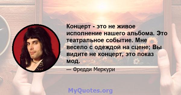 Концерт - это не живое исполнение нашего альбома. Это театральное событие. Мне весело с одеждой на сцене; Вы видите не концерт, это показ мод.