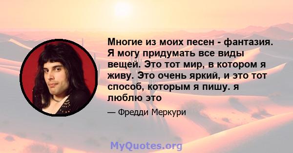 Многие из моих песен - фантазия. Я могу придумать все виды вещей. Это тот мир, в котором я живу. Это очень яркий, и это тот способ, которым я пишу. я люблю это