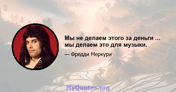 Мы не делаем этого за деньги ... мы делаем это для музыки.