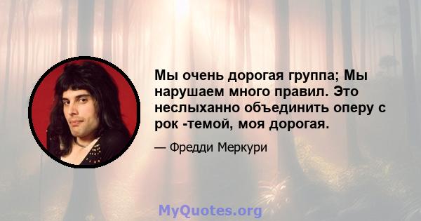 Мы очень дорогая группа; Мы нарушаем много правил. Это неслыханно объединить оперу с рок -темой, моя дорогая.