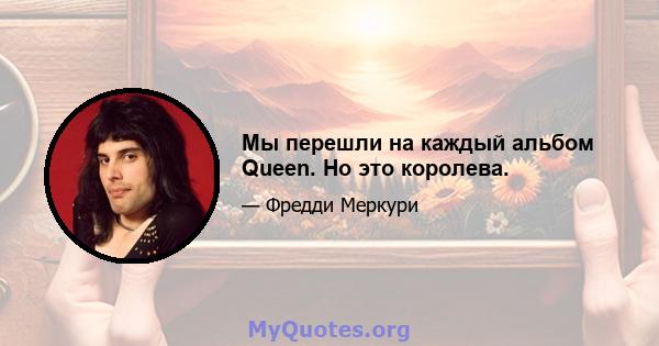 Мы перешли на каждый альбом Queen. Но это королева.