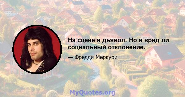 На сцене я дьявол. Но я вряд ли социальный отклонение.