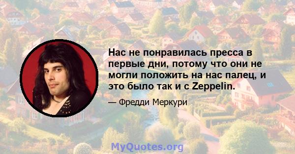 Нас не понравилась пресса в первые дни, потому что они не могли положить на нас палец, и это было так и с Zeppelin.