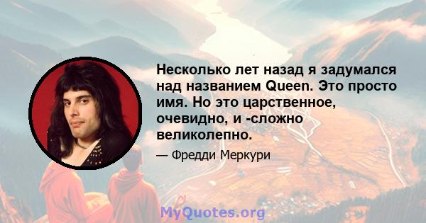 Несколько лет назад я задумался над названием Queen. Это просто имя. Но это царственное, очевидно, и -сложно великолепно.