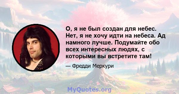 О, я не был создан для небес. Нет, я не хочу идти на небеса. Ад намного лучше. Подумайте обо всех интересных людях, с которыми вы встретите там!