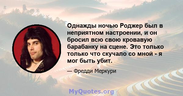 Однажды ночью Роджер был в неприятном настроении, и он бросил всю свою кровавую барабанку на сцене. Это только только что скучало со мной - я мог быть убит.