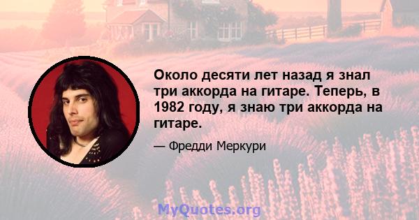 Около десяти лет назад я знал три аккорда на гитаре. Теперь, в 1982 году, я знаю три аккорда на гитаре.