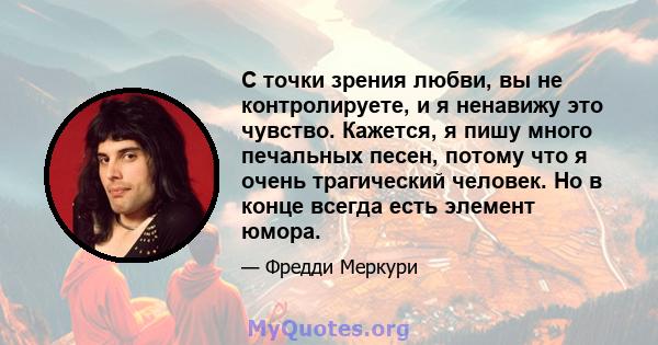 С точки зрения любви, вы не контролируете, и я ненавижу это чувство. Кажется, я пишу много печальных песен, потому что я очень трагический человек. Но в конце всегда есть элемент юмора.