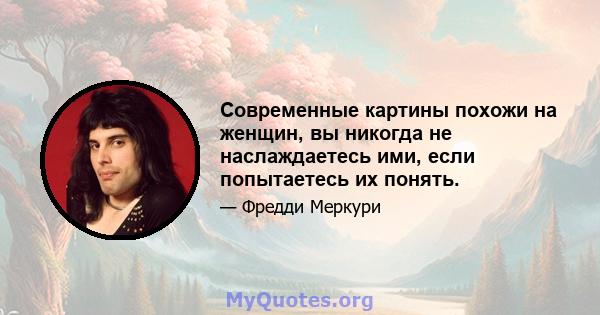 Современные картины похожи на женщин, вы никогда не наслаждаетесь ими, если попытаетесь их понять.