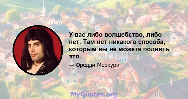 У вас либо волшебство, либо нет. Там нет никакого способа, которым вы не можете поднять это.