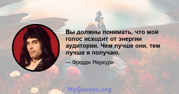 Вы должны понимать, что мой голос исходит от энергии аудитории. Чем лучше они, тем лучше я получаю.