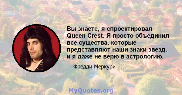 Вы знаете, я спроектировал Queen Crest. Я просто объединил все существа, которые представляют наши знаки звезд, и я даже не верю в астрологию.