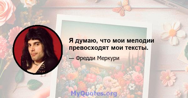 Я думаю, что мои мелодии превосходят мои тексты.