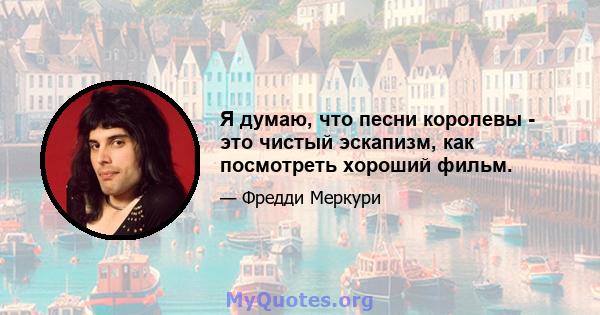 Я думаю, что песни королевы - это чистый эскапизм, как посмотреть хороший фильм.