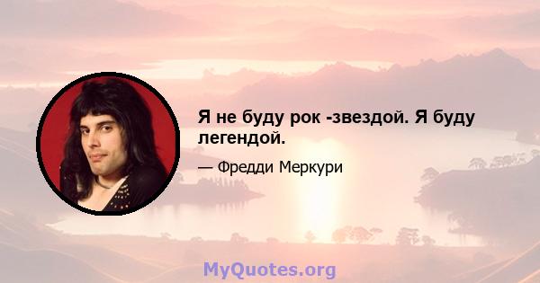 Я не буду рок -звездой. Я буду легендой.