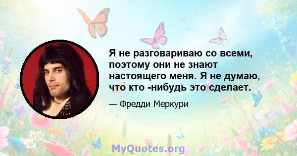 Я не разговариваю со всеми, поэтому они не знают настоящего меня. Я не думаю, что кто -нибудь это сделает.