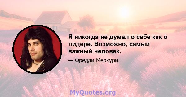 Я никогда не думал о себе как о лидере. Возможно, самый важный человек.