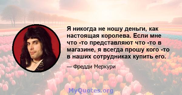 Я никогда не ношу деньги, как настоящая королева. Если мне что -то представляют что -то в магазине, я всегда прошу кого -то в наших сотрудниках купить его.