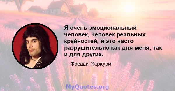 Я очень эмоциональный человек, человек реальных крайностей, и это часто разрушительно как для меня, так и для других.