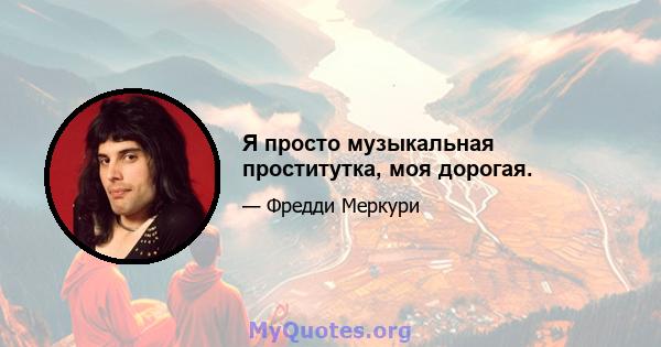 Я просто музыкальная проститутка, моя дорогая.