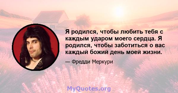 Я родился, чтобы любить тебя с каждым ударом моего сердца. Я родился, чтобы заботиться о вас каждый божий день моей жизни.