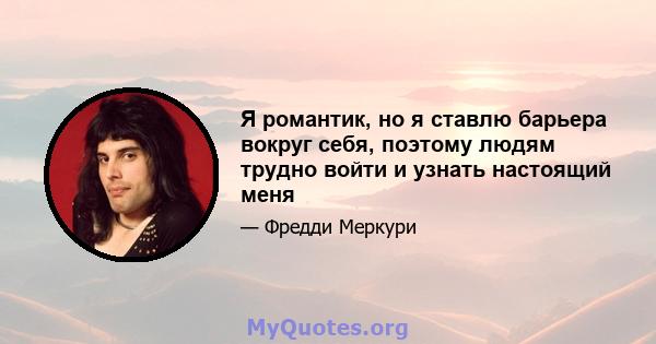 Я романтик, но я ставлю барьера вокруг себя, поэтому людям трудно войти и узнать настоящий меня