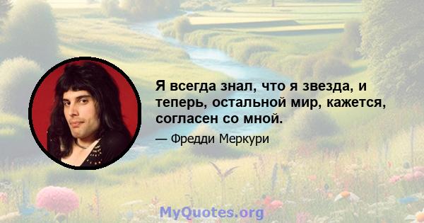 Я всегда знал, что я звезда, и теперь, остальной мир, кажется, согласен со мной.