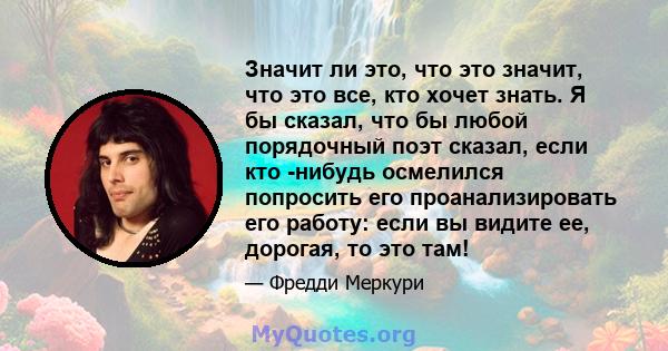 Значит ли это, что это значит, что это все, кто хочет знать. Я бы сказал, что бы любой порядочный поэт сказал, если кто -нибудь осмелился попросить его проанализировать его работу: если вы видите ее, дорогая, то это там!