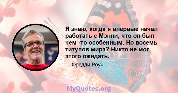 Я знаю, когда я впервые начал работать с Мэнни, что он был чем -то особенным. Но восемь титулов мира? Никто не мог этого ожидать.