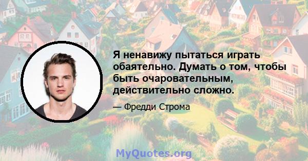 Я ненавижу пытаться играть обаятельно. Думать о том, чтобы быть очаровательным, действительно сложно.