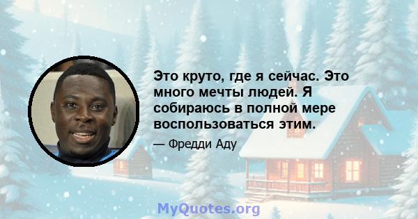 Это круто, где я сейчас. Это много мечты людей. Я собираюсь в полной мере воспользоваться этим.