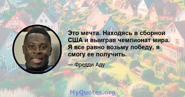 Это мечта. Находясь в сборной США и выиграв чемпионат мира. Я все равно возьму победу, я смогу ее получить.