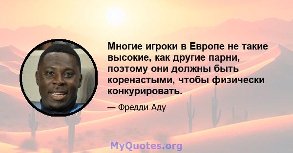 Многие игроки в Европе не такие высокие, как другие парни, поэтому они должны быть коренастыми, чтобы физически конкурировать.