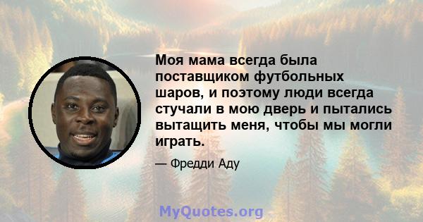 Моя мама всегда была поставщиком футбольных шаров, и поэтому люди всегда стучали в мою дверь и пытались вытащить меня, чтобы мы могли играть.