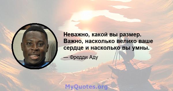 Неважно, какой вы размер. Важно, насколько велико ваше сердце и насколько вы умны.