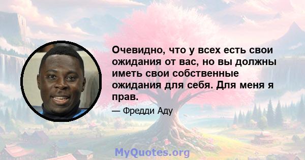 Очевидно, что у всех есть свои ожидания от вас, но вы должны иметь свои собственные ожидания для себя. Для меня я прав.