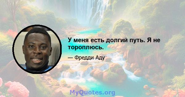 У меня есть долгий путь. Я не тороплюсь.