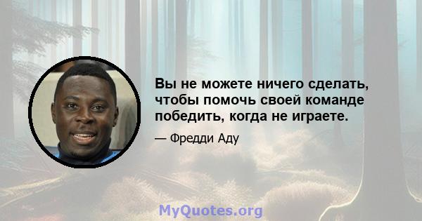 Вы не можете ничего сделать, чтобы помочь своей команде победить, когда не играете.