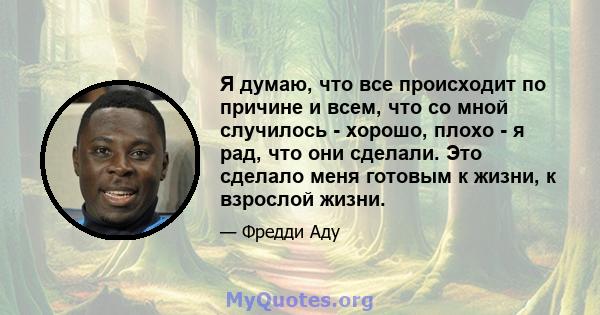 Я думаю, что все происходит по причине и всем, что со мной случилось - хорошо, плохо - я рад, что они сделали. Это сделало меня готовым к жизни, к взрослой жизни.