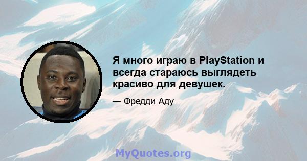 Я много играю в PlayStation и всегда стараюсь выглядеть красиво для девушек.