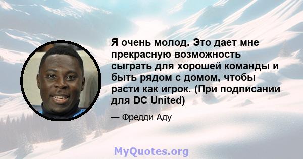 Я очень молод. Это дает мне прекрасную возможность сыграть для хорошей команды и быть рядом с домом, чтобы расти как игрок. (При подписании для DC United)