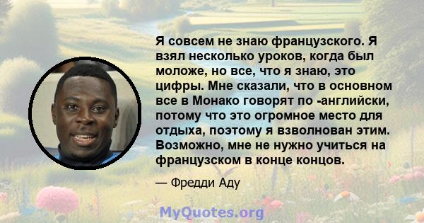 Я совсем не знаю французского. Я взял несколько уроков, когда был моложе, но все, что я знаю, это цифры. Мне сказали, что в основном все в Монако говорят по -английски, потому что это огромное место для отдыха, поэтому