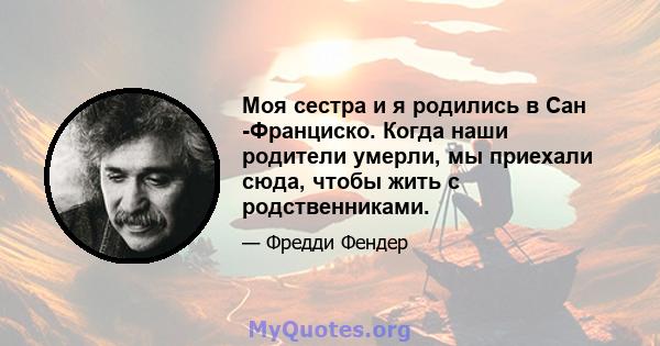 Моя сестра и я родились в Сан -Франциско. Когда наши родители умерли, мы приехали сюда, чтобы жить с родственниками.