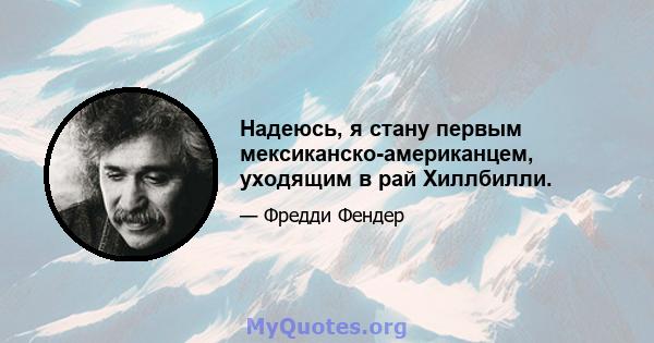 Надеюсь, я стану первым мексиканско-американцем, уходящим в рай Хиллбилли.