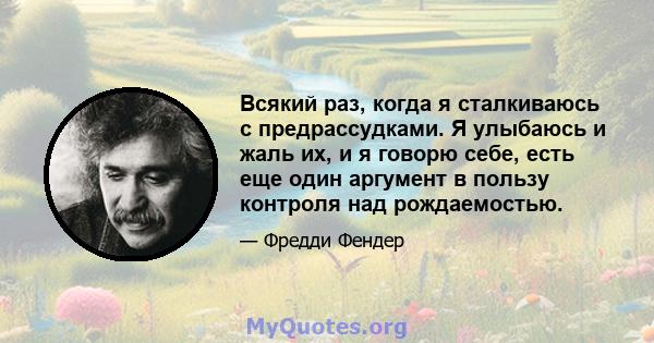 Всякий раз, когда я сталкиваюсь с предрассудками. Я улыбаюсь и жаль их, и я говорю себе, есть еще один аргумент в пользу контроля над рождаемостью.