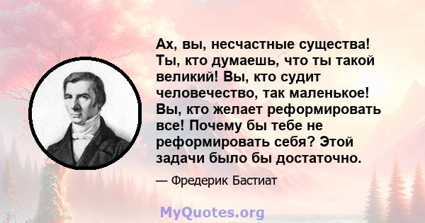 Ах, вы, несчастные существа! Ты, кто думаешь, что ты такой великий! Вы, кто судит человечество, так маленькое! Вы, кто желает реформировать все! Почему бы тебе не реформировать себя? Этой задачи было бы достаточно.