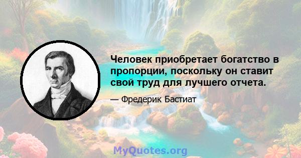 Человек приобретает богатство в пропорции, поскольку он ставит свой труд для лучшего отчета.