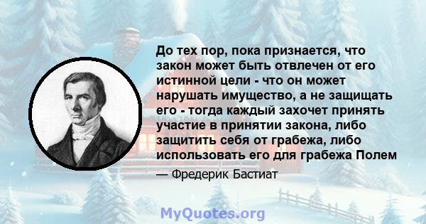 До тех пор, пока признается, что закон может быть отвлечен от его истинной цели - что он может нарушать имущество, а не защищать его - тогда каждый захочет принять участие в принятии закона, либо защитить себя от