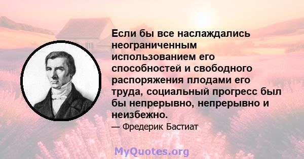 Если бы все наслаждались неограниченным использованием его способностей и свободного распоряжения плодами его труда, социальный прогресс был бы непрерывно, непрерывно и неизбежно.