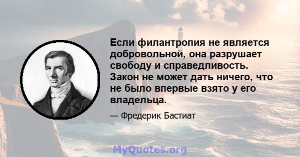 Если филантропия не является добровольной, она разрушает свободу и справедливость. Закон не может дать ничего, что не было впервые взято у его владельца.